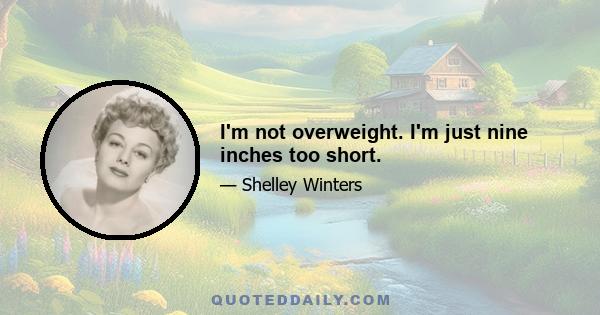 I'm not overweight. I'm just nine inches too short.