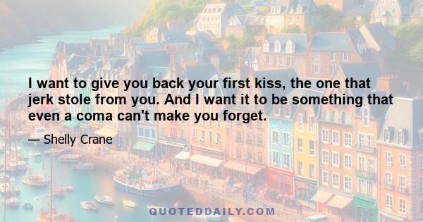 I want to give you back your first kiss, the one that jerk stole from you. And I want it to be something that even a coma can't make you forget.