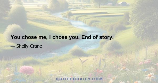 You chose me, I chose you. End of story.