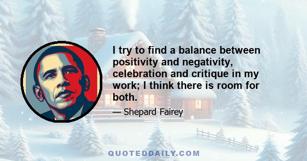 I try to find a balance between positivity and negativity, celebration and critique in my work; I think there is room for both.