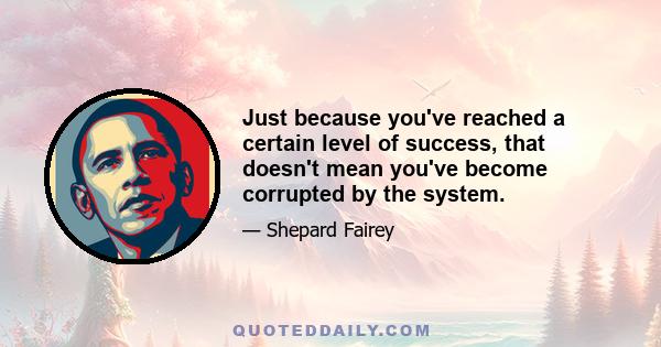 Just because you've reached a certain level of success, that doesn't mean you've become corrupted by the system.