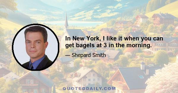 In New York, I like it when you can get bagels at 3 in the morning.