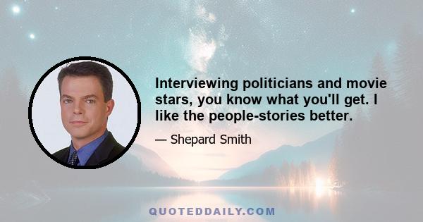 Interviewing politicians and movie stars, you know what you'll get. I like the people-stories better.