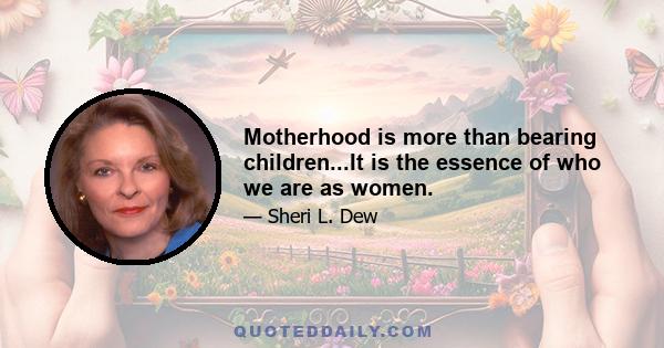 Motherhood is more than bearing children...It is the essence of who we are as women.