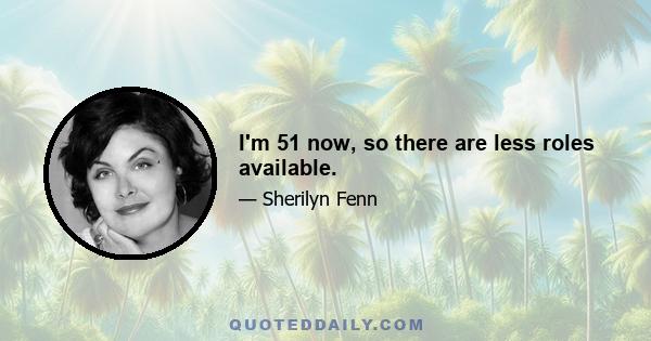 I'm 51 now, so there are less roles available.