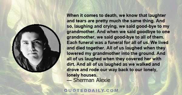 When it comes to death, we know that laughter and tears are pretty much the same thing. And so, laughing and crying, we said good-bye to my grandmother. And when we said goodbye to one grandmother, we said good-bye to