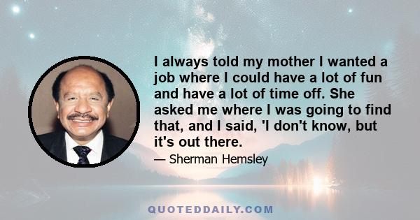 I always told my mother I wanted a job where I could have a lot of fun and have a lot of time off. She asked me where I was going to find that, and I said, 'I don't know, but it's out there.