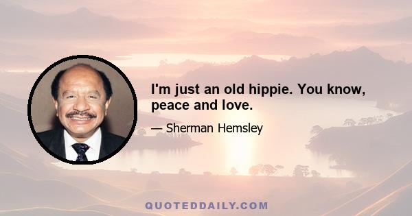 I'm just an old hippie. You know, peace and love.