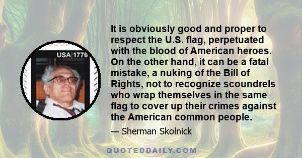 It is obviously good and proper to respect the U.S. flag, perpetuated with the blood of American heroes. On the other hand, it can be a fatal mistake, a nuking of the Bill of Rights, not to recognize scoundrels who wrap 