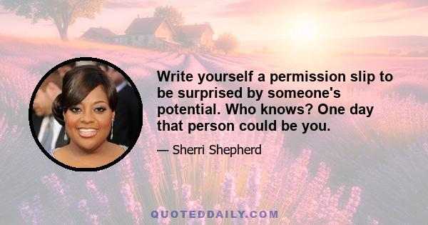 Write yourself a permission slip to be surprised by someone's potential. Who knows? One day that person could be you.