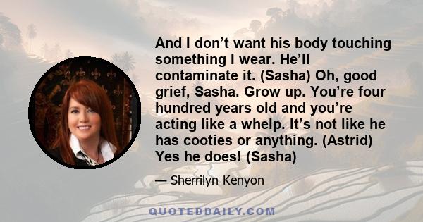 And I don’t want his body touching something I wear. He’ll contaminate it. (Sasha) Oh, good grief, Sasha. Grow up. You’re four hundred years old and you’re acting like a whelp. It’s not like he has cooties or anything.