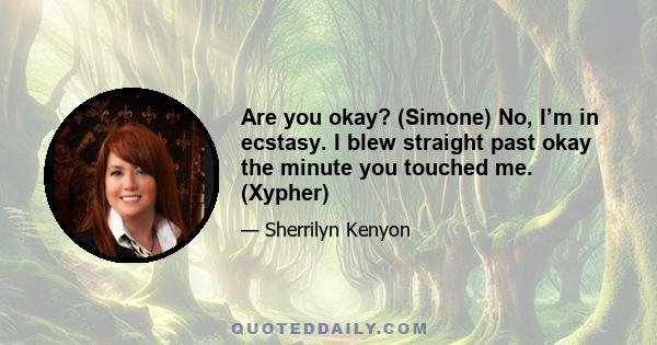 Are you okay? (Simone) No, I’m in ecstasy. I blew straight past okay the minute you touched me. (Xypher)