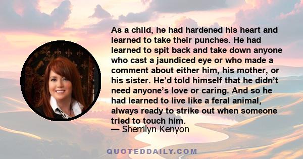 As a child, he had hardened his heart and learned to take their punches. He had learned to spit back and take down anyone who cast a jaundiced eye or who made a comment about either him, his mother, or his sister. He’d