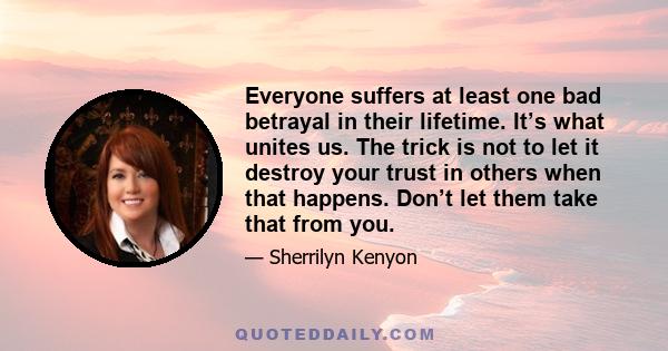 Everyone suffers at least one bad betrayal in their lifetime. It’s what unites us. The trick is not to let it destroy your trust in others when that happens. Don’t let them take that from you.