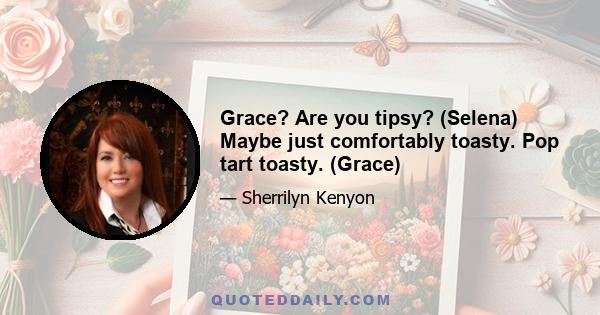 Grace? Are you tipsy? (Selena) Maybe just comfortably toasty. Pop tart toasty. (Grace)