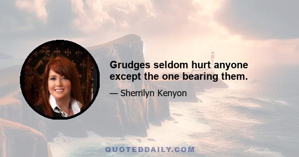 Grudges seldom hurt anyone except the one bearing them.