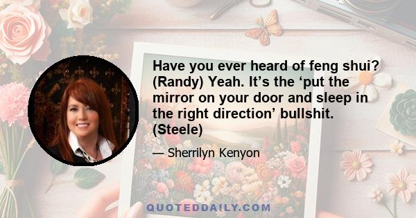 Have you ever heard of feng shui? (Randy) Yeah. It’s the ‘put the mirror on your door and sleep in the right direction’ bullshit. (Steele)