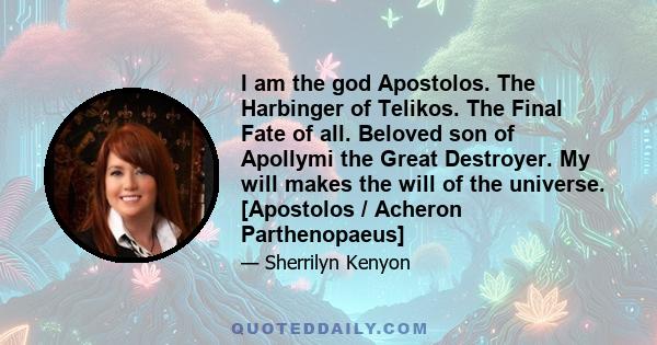 I am the god Apostolos. The Harbinger of Telikos. The Final Fate of all. Beloved son of Apollymi the Great Destroyer. My will makes the will of the universe. [Apostolos / Acheron Parthenopaeus]