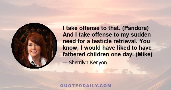 I take offense to that. (Pandora) And I take offense to my sudden need for a testicle retrieval. You know, I would have liked to have fathered children one day. (Mike)