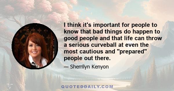 I think it's important for people to know that bad things do happen to good people and that life can throw a serious curveball at even the most cautious and prepared people out there.