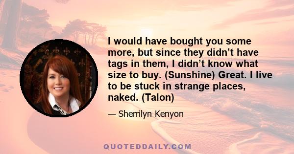 I would have bought you some more, but since they didn’t have tags in them, I didn’t know what size to buy. (Sunshine) Great. I live to be stuck in strange places, naked. (Talon)