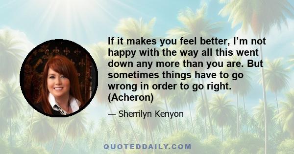 If it makes you feel better, I’m not happy with the way all this went down any more than you are. But sometimes things have to go wrong in order to go right. (Acheron)