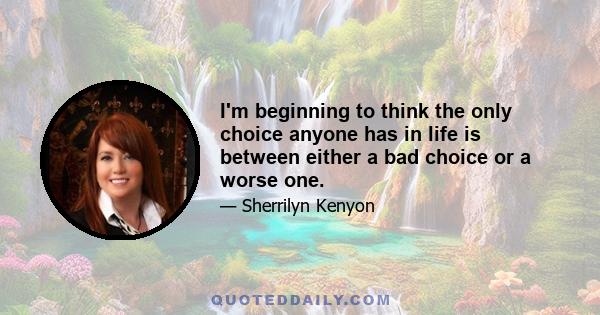 I'm beginning to think the only choice anyone has in life is between either a bad choice or a worse one.