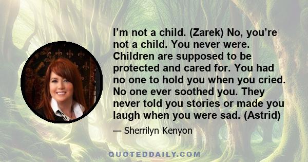 I’m not a child. (Zarek) No, you’re not a child. You never were. Children are supposed to be protected and cared for. You had no one to hold you when you cried. No one ever soothed you. They never told you stories or