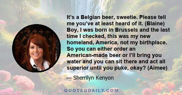 It’s a Belgian beer, sweetie. Please tell me you’ve at least heard of it. (Blaine) Boy, I was born in Brussels and the last time I checked, this was my new homeland, America, not my birthplace. So you can either order