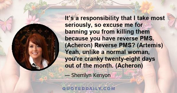 It’s a responsibility that I take most seriously, so excuse me for banning you from killing them because you have reverse PMS. (Acheron) Reverse PMS? (Artemis) Yeah, unlike a normal woman, you’re cranky twenty-eight