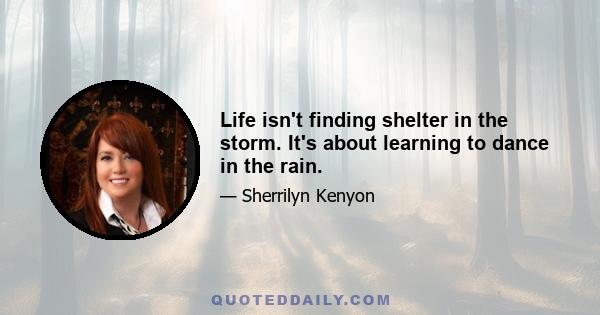 Life isn't finding shelter in the storm. It's about learning to dance in the rain.