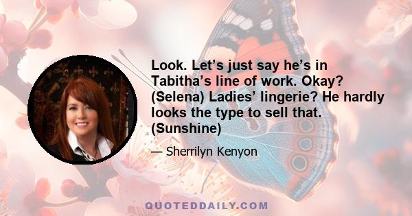 Look. Let’s just say he’s in Tabitha’s line of work. Okay? (Selena) Ladies’ lingerie? He hardly looks the type to sell that. (Sunshine)