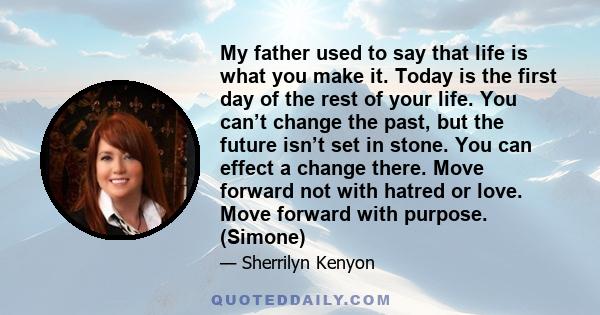 My father used to say that life is what you make it. Today is the first day of the rest of your life. You can’t change the past, but the future isn’t set in stone. You can effect a change there. Move forward not with