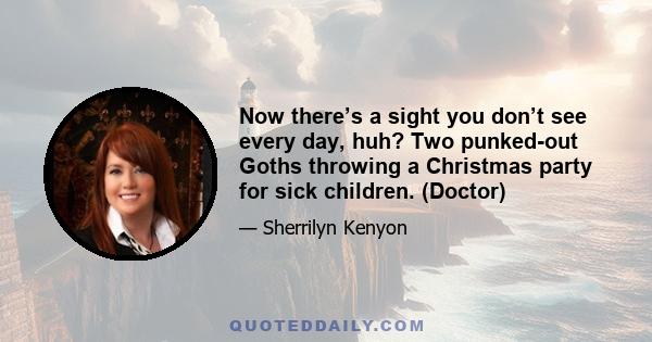 Now there’s a sight you don’t see every day, huh? Two punked-out Goths throwing a Christmas party for sick children. (Doctor)