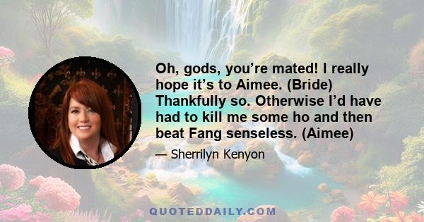 Oh, gods, you’re mated! I really hope it’s to Aimee. (Bride) Thankfully so. Otherwise I’d have had to kill me some ho and then beat Fang senseless. (Aimee)