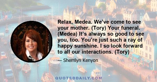 Relax, Medea. We’ve come to see your mother. (Tory) Your funeral. (Medea) It’s always so good to see you, too. You’re just such a ray of happy sunshine. I so look forward to all our interactions. (Tory)