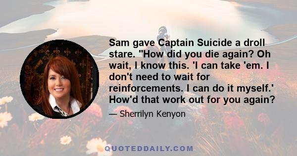 Sam gave Captain Suicide a droll stare. How did you die again? Oh wait, I know this. 'I can take 'em. I don't need to wait for reinforcements. I can do it myself.' How'd that work out for you again?