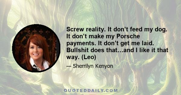 Screw reality. It don’t feed my dog. It don’t make my Porsche payments. It don’t get me laid. Bullshit does that…and I like it that way. (Leo)