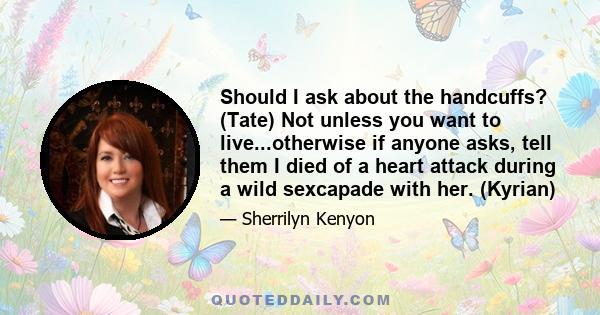Should I ask about the handcuffs? (Tate) Not unless you want to live...otherwise if anyone asks, tell them I died of a heart attack during a wild sexcapade with her. (Kyrian)