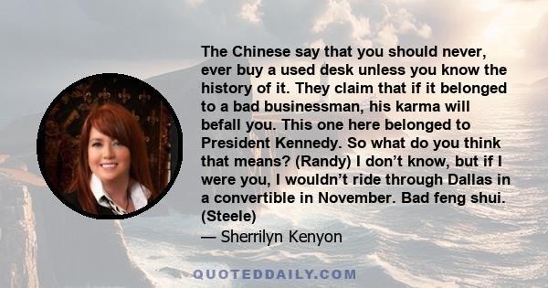 The Chinese say that you should never, ever buy a used desk unless you know the history of it. They claim that if it belonged to a bad businessman, his karma will befall you. This one here belonged to President Kennedy. 