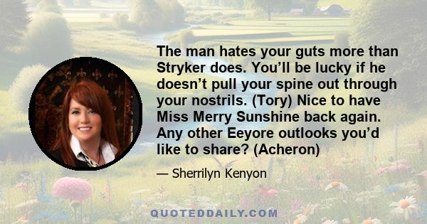 The man hates your guts more than Stryker does. You’ll be lucky if he doesn’t pull your spine out through your nostrils. (Tory) Nice to have Miss Merry Sunshine back again. Any other Eeyore outlooks you’d like to share? 