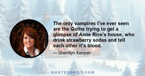 The only vampires I've ever seen are the Goths trying to get a glimpse of Anne Rice's house, who drink strawberry sodas and tell each other it's blood.