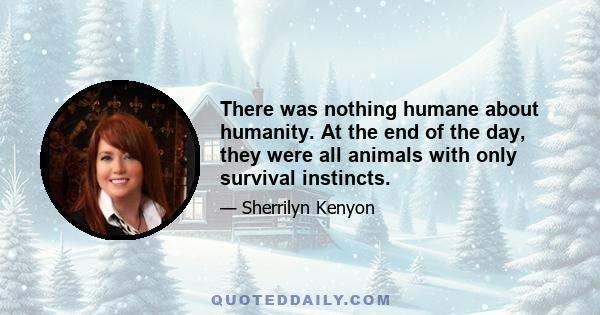 There was nothing humane about humanity. At the end of the day, they were all animals with only survival instincts.