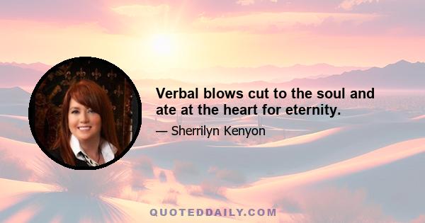 Verbal blows cut to the soul and ate at the heart for eternity.