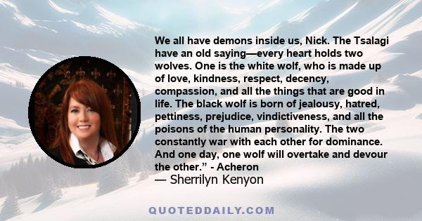 We all have demons inside us, Nick. The Tsalagi have an old saying—every heart holds two wolves. One is the white wolf, who is made up of love, kindness, respect, decency, compassion, and all the things that are good in 