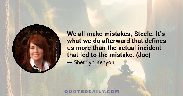 We all make mistakes, Steele. It’s what we do afterward that defines us more than the actual incident that led to the mistake. (Joe)