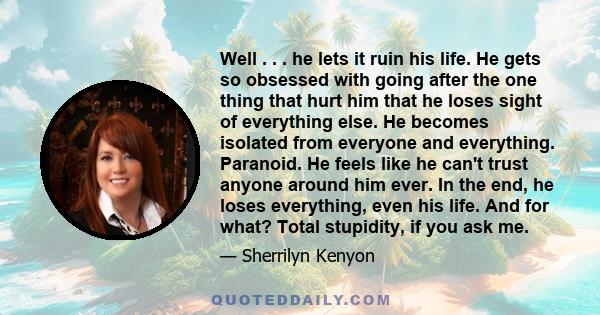 Well . . . he lets it ruin his life. He gets so obsessed with going after the one thing that hurt him that he loses sight of everything else. He becomes isolated from everyone and everything. Paranoid. He feels like he