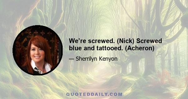 We’re screwed. (Nick) Screwed blue and tattooed. (Acheron)