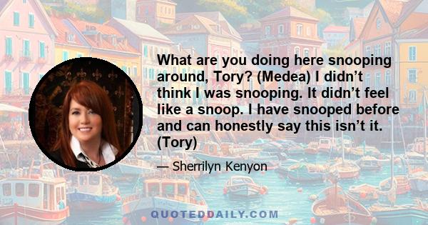 What are you doing here snooping around, Tory? (Medea) I didn’t think I was snooping. It didn’t feel like a snoop. I have snooped before and can honestly say this isn’t it. (Tory)