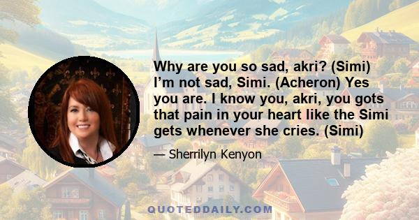 Why are you so sad, akri? (Simi) I’m not sad, Simi. (Acheron) Yes you are. I know you, akri, you gots that pain in your heart like the Simi gets whenever she cries. (Simi)